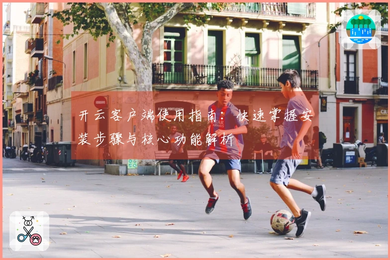 开云客户端使用指南：快速掌握安装步骤与核心功能解析