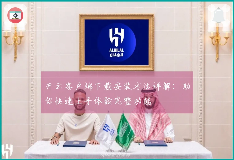 开云客户端下载安装方法详解:助你快速上手体验完整功能