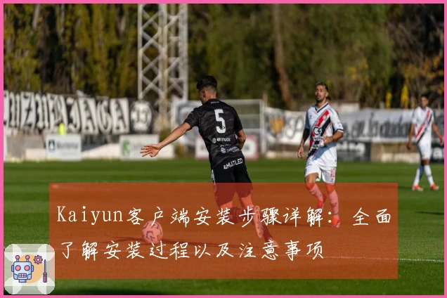 Kaiyun客户端安装步骤详解：全面了解安装过程以及注意事项