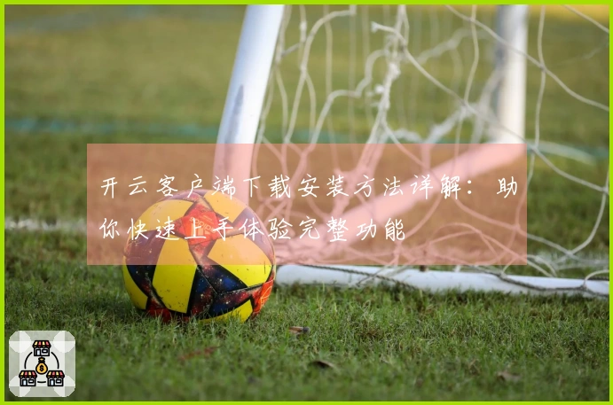 开云客户端下载安装方法详解：助你快速上手体验完整功能