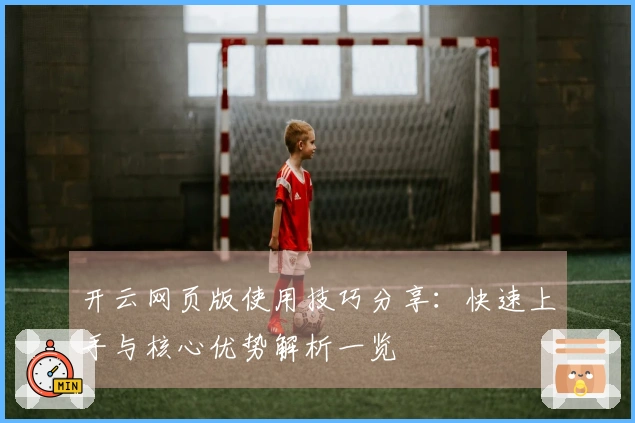开云网页版使用技巧分享：快速上手与核心优势解析一览