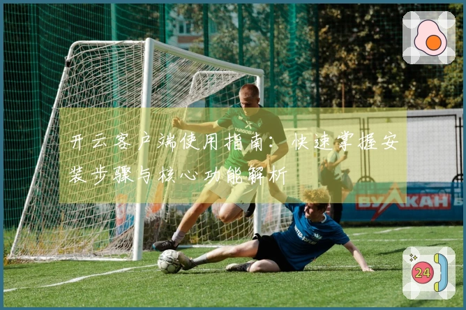 开云客户端使用指南：快速掌握安装步骤与核心功能解析