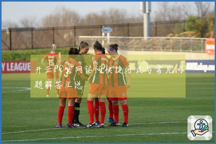 开云PC官网访问快捷方式与常见问题解答汇总