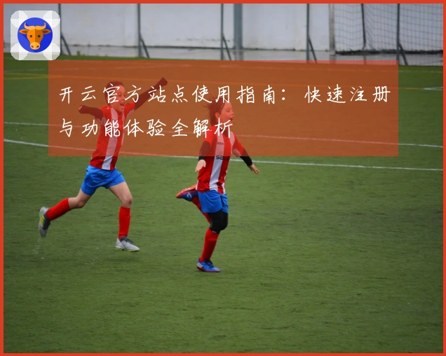 开云官方站点使用指南:快速注册与功能体验全解析