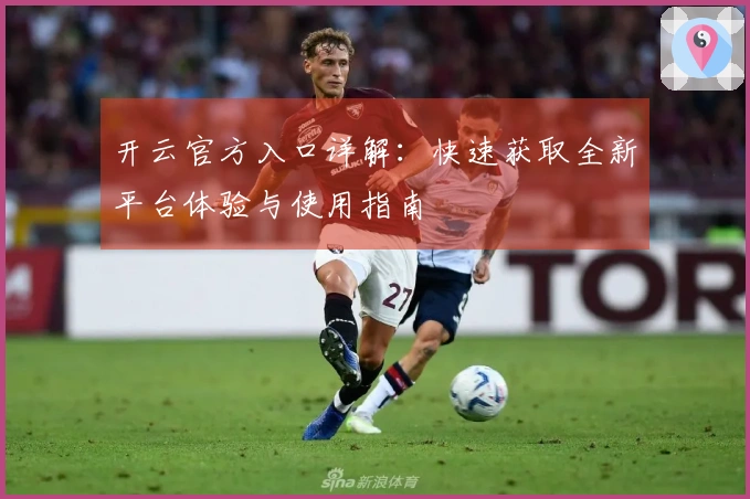 开云官方入口详解：快速获取全新平台体验与使用指南