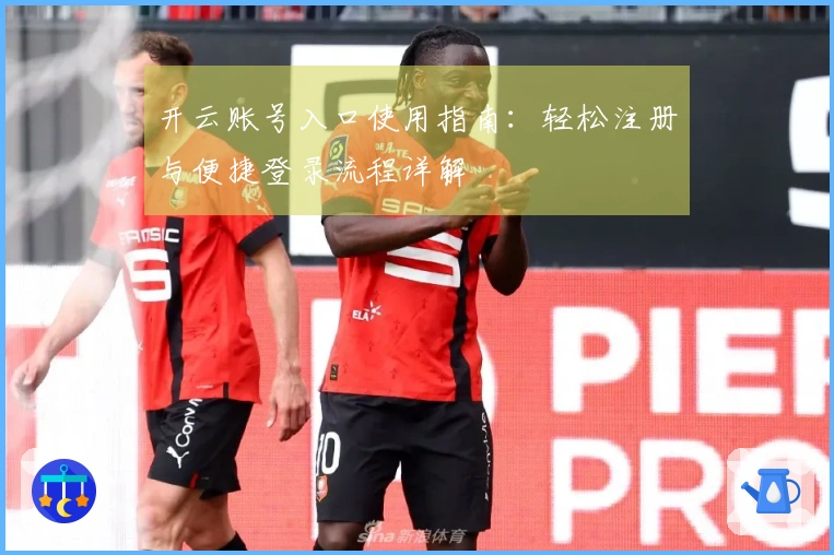 开云账号入口使用指南：轻松注册与便捷登录流程详解