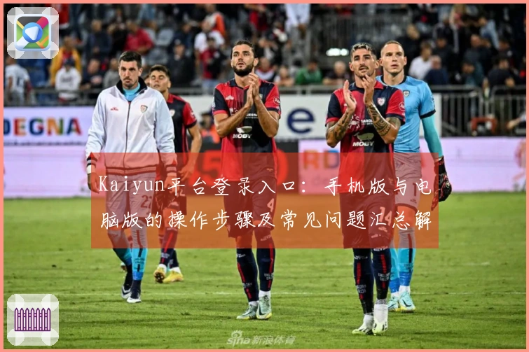 Kaiyun平台登录入口:手机版与电脑版的操作步骤及常见问题汇总解答