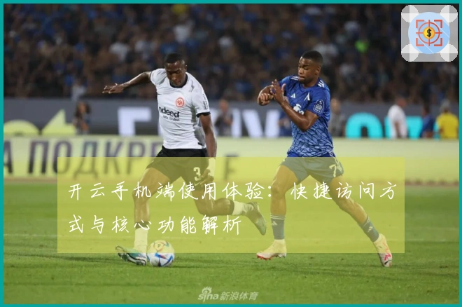 开云手机端使用体验：快捷访问方式与核心功能解析