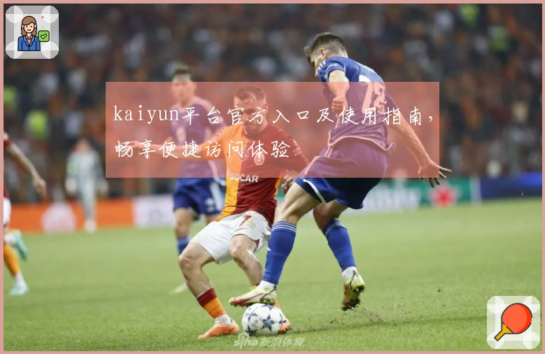 kaiyun平台官方入口及使用指南，畅享便捷访问体验