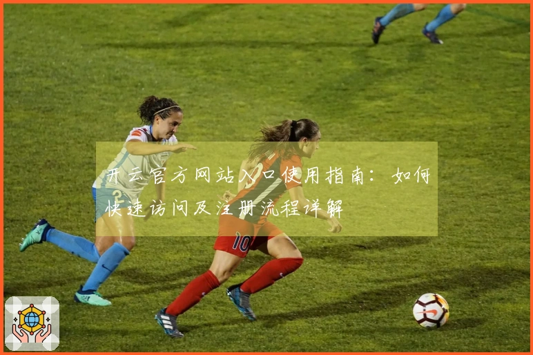 开云官方网站入口使用指南：如何快速访问及注册流程详解