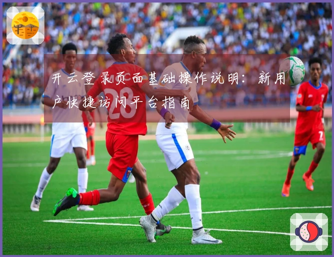开云登录页面基础操作说明：新用户快捷访问平台指南
