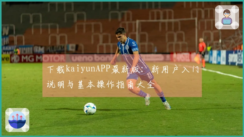 下载kaiyunAPP最新版：新用户入门说明与基本操作指南大全