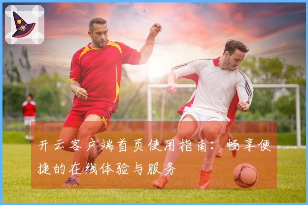 开云客户端首页使用指南：畅享便捷的在线体验与服务