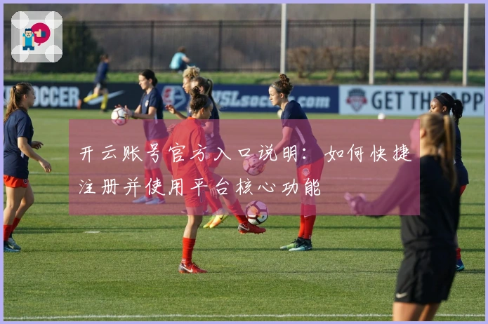 开云账号官方入口说明：如何快捷注册并使用平台核心功能