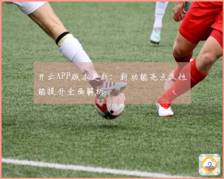 开云APP版本更新：新功能亮点及性能提升全面解析