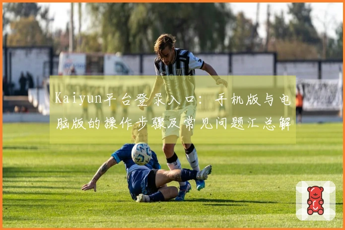 Kaiyun平台登录入口：手机版与电脑版的操作步骤及常见问题汇总解答