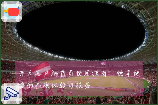 开云客户端首页使用指南：畅享便捷的在线体验与服务